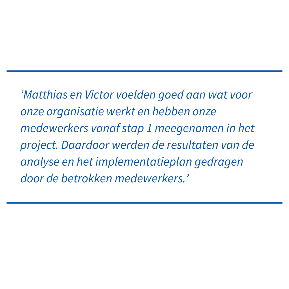 Quote RBG: Matthias en Victor voelden goed aan wat voor onze organisatie werkt en hebben onze medewerkers vanaf stap 1 meegenomen in het project. Daardoor werden de resultaten van de analyse en het implementatieplan gedragen door de betrokken medewerkers.